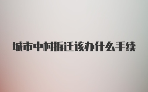 城市中村拆迁该办什么手续