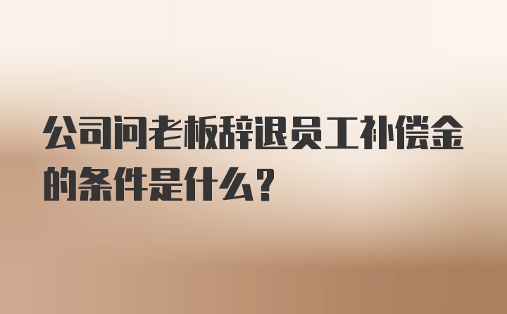 公司问老板辞退员工补偿金的条件是什么？