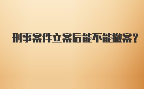 刑事案件立案后能不能撤案？