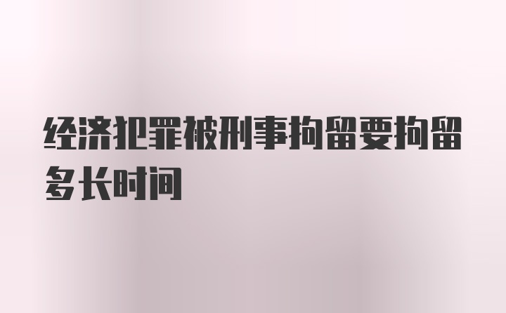 经济犯罪被刑事拘留要拘留多长时间