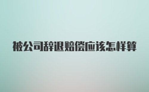 被公司辞退赔偿应该怎样算