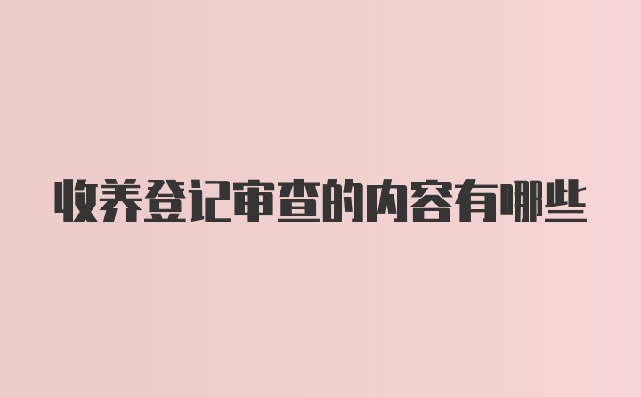 收养登记审查的内容有哪些