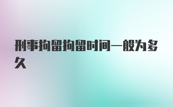 刑事拘留拘留时间一般为多久