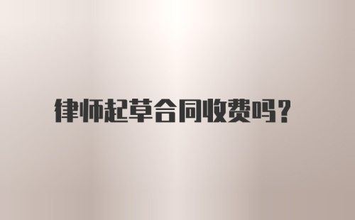 律师起草合同收费吗？