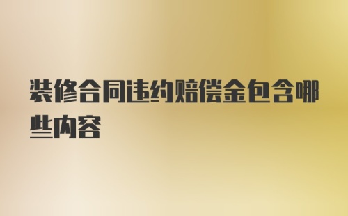 装修合同违约赔偿金包含哪些内容