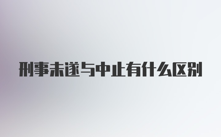 刑事未遂与中止有什么区别