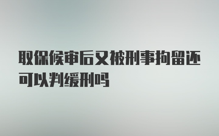 取保候审后又被刑事拘留还可以判缓刑吗