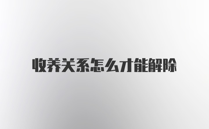 收养关系怎么才能解除