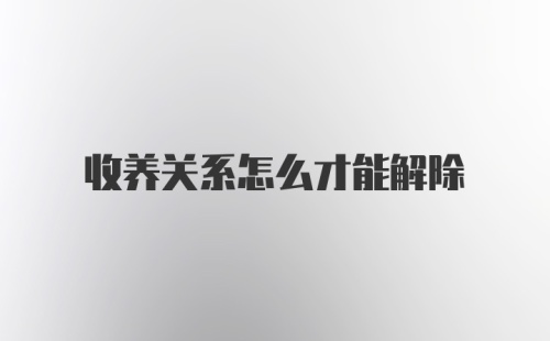 收养关系怎么才能解除