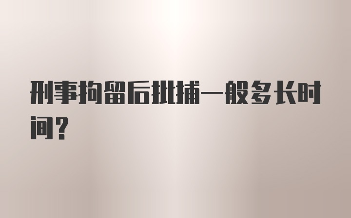 刑事拘留后批捕一般多长时间?