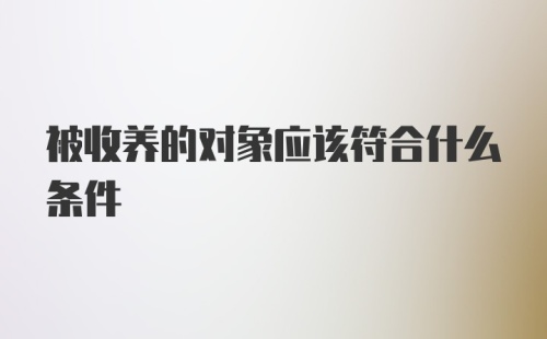 被收养的对象应该符合什么条件