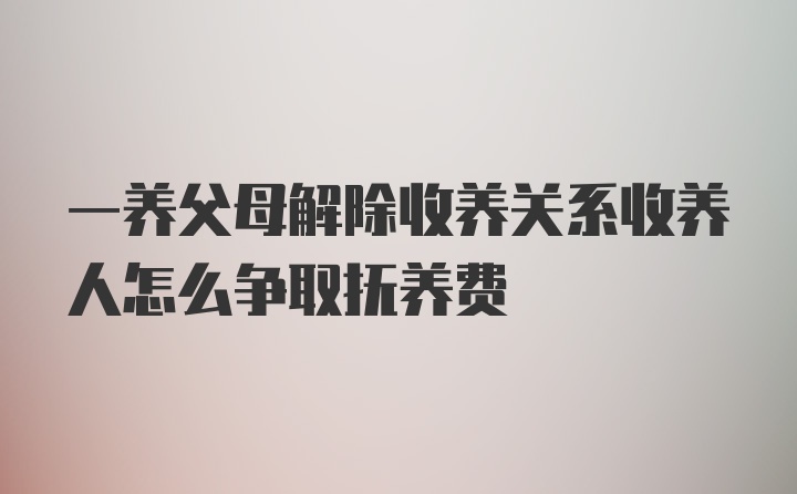 一养父母解除收养关系收养人怎么争取抚养费