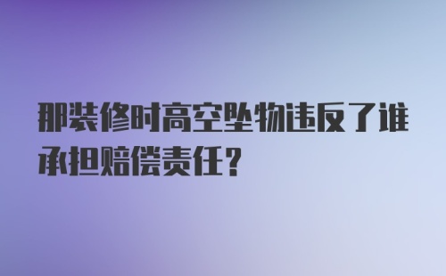 那装修时高空坠物违反了谁承担赔偿责任？