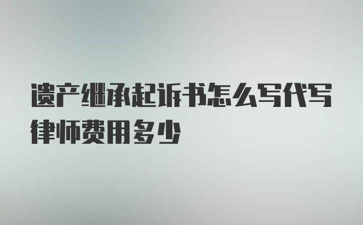 遗产继承起诉书怎么写代写律师费用多少