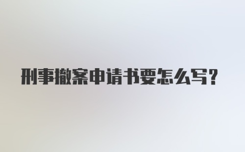 刑事撤案申请书要怎么写？