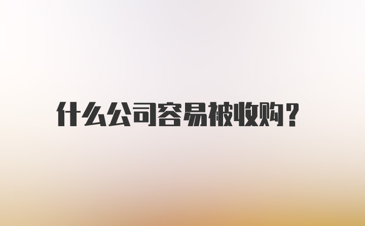 什么公司容易被收购？