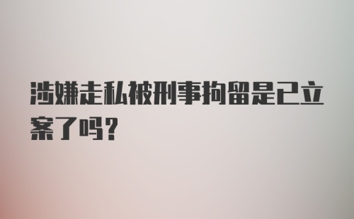 涉嫌走私被刑事拘留是已立案了吗？