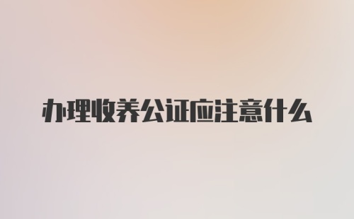 办理收养公证应注意什么