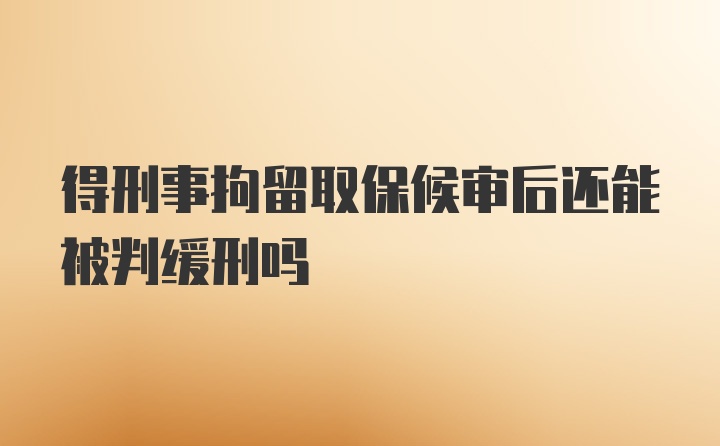 得刑事拘留取保候审后还能被判缓刑吗