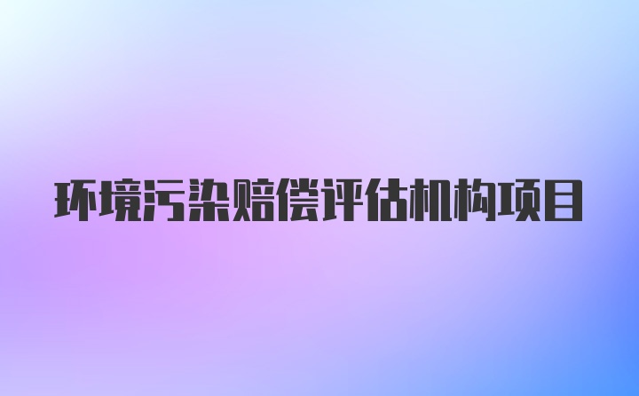 环境污染赔偿评估机构项目