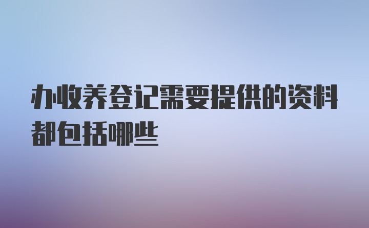 办收养登记需要提供的资料都包括哪些