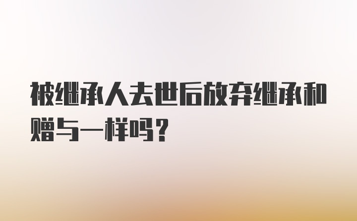 被继承人去世后放弃继承和赠与一样吗?