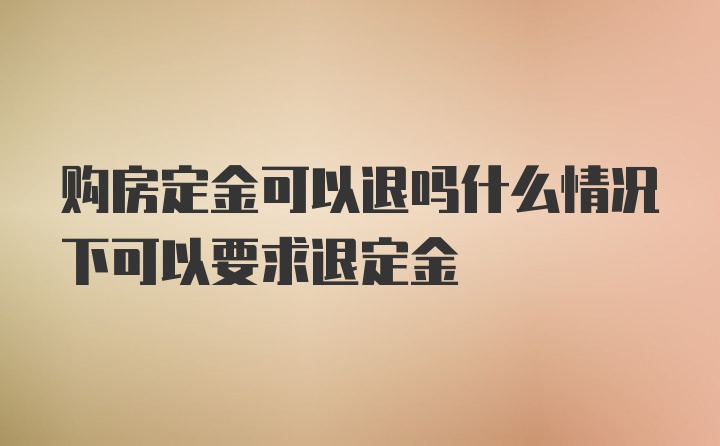 购房定金可以退吗什么情况下可以要求退定金