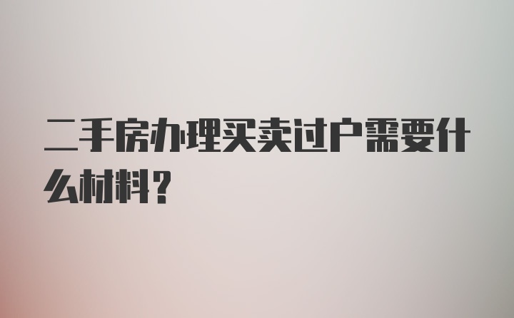 二手房办理买卖过户需要什么材料？