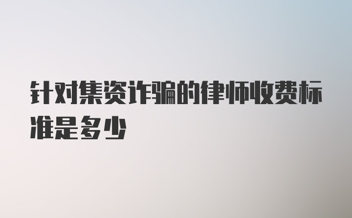 针对集资诈骗的律师收费标准是多少