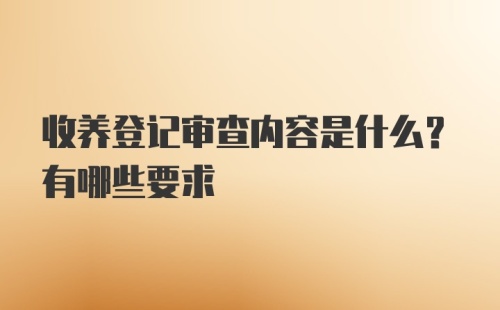 收养登记审查内容是什么？有哪些要求