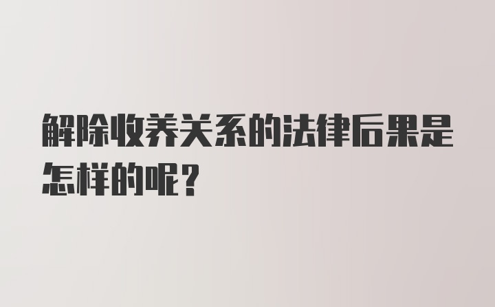 解除收养关系的法律后果是怎样的呢？