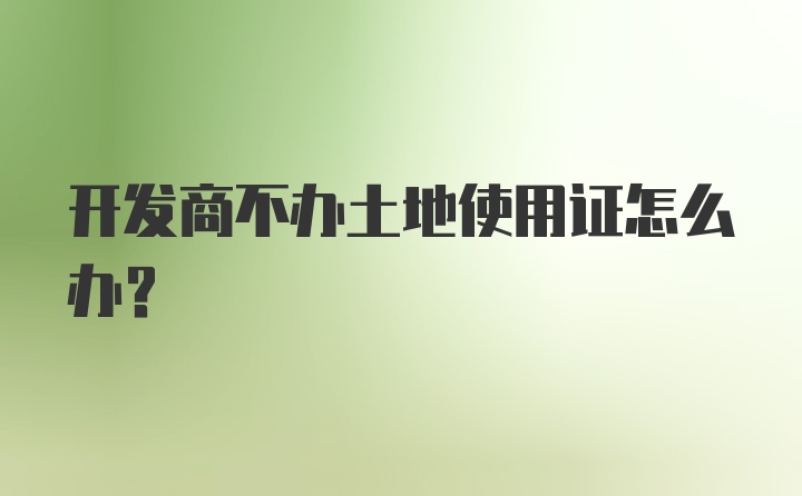 开发商不办土地使用证怎么办？