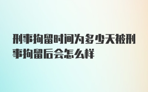 刑事拘留时间为多少天被刑事拘留后会怎么样