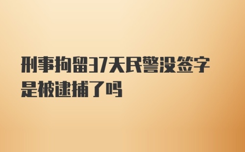 刑事拘留37天民警没签字是被逮捕了吗