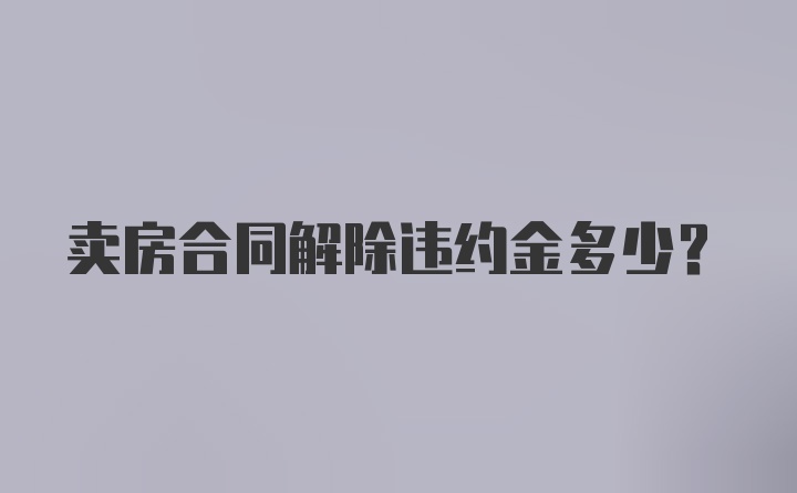 卖房合同解除违约金多少？