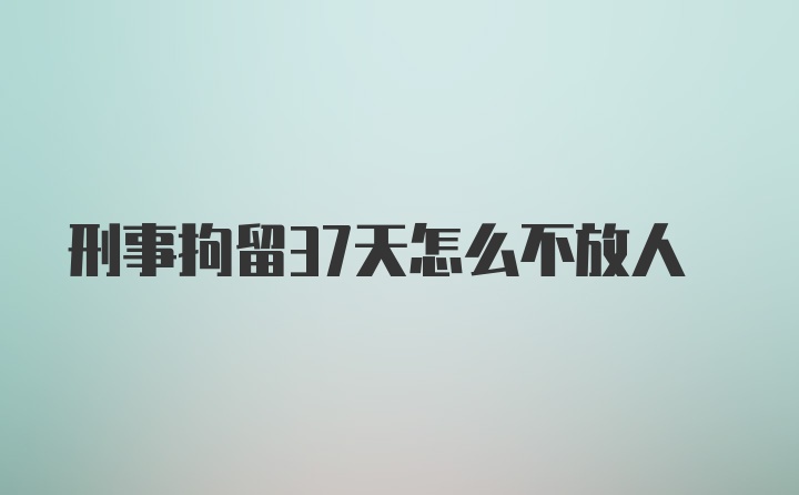 刑事拘留37天怎么不放人