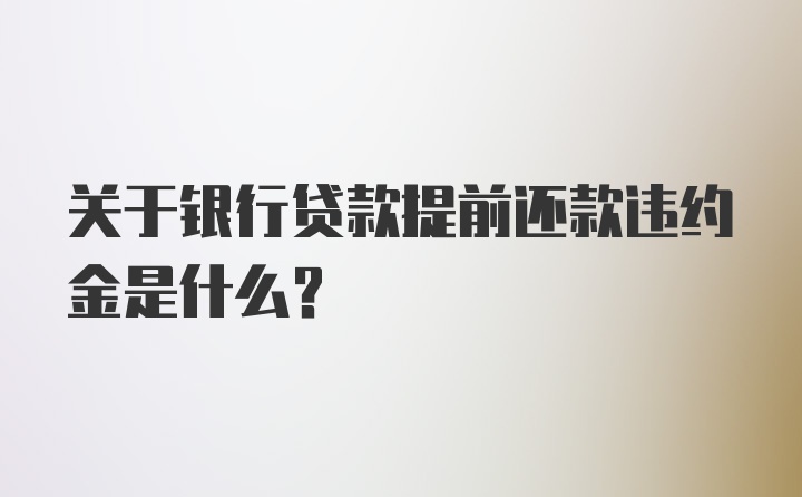 关于银行贷款提前还款违约金是什么？