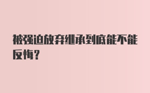 被强迫放弃继承到底能不能反悔？