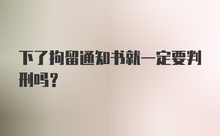 下了拘留通知书就一定要判刑吗？