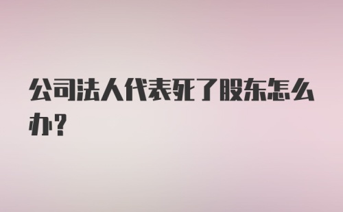 公司法人代表死了股东怎么办?