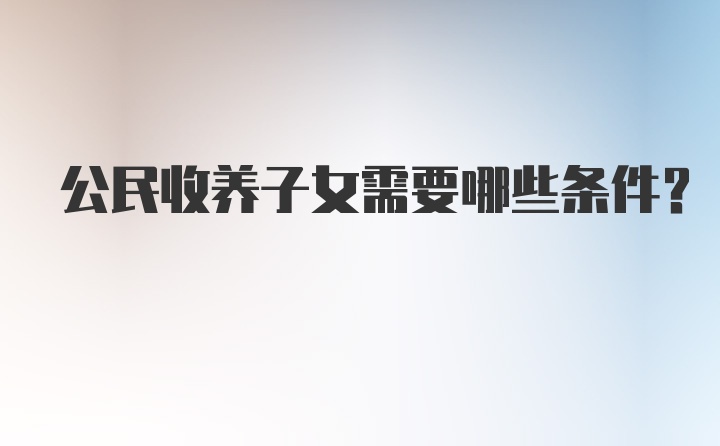 公民收养子女需要哪些条件？