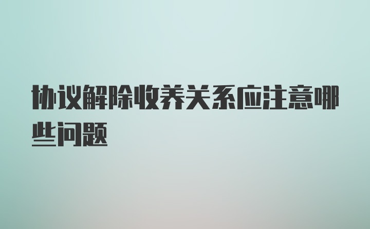 协议解除收养关系应注意哪些问题