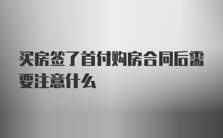 买房签了首付购房合同后需要注意什么