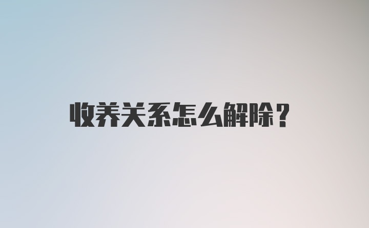 收养关系怎么解除？