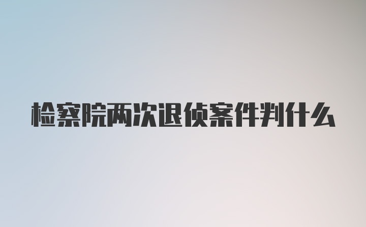 检察院两次退侦案件判什么