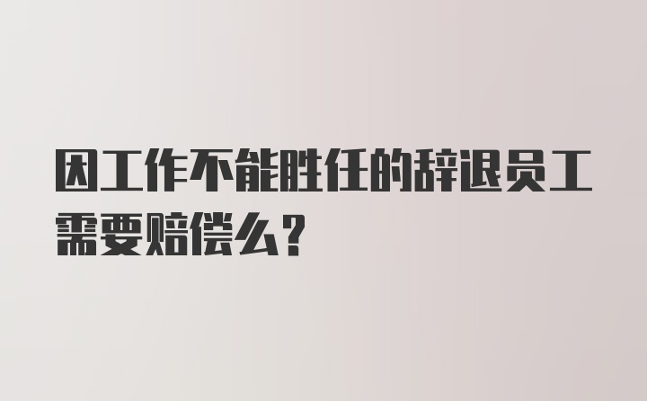 因工作不能胜任的辞退员工需要赔偿么？