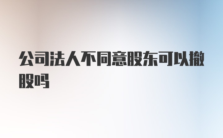 公司法人不同意股东可以撤股吗