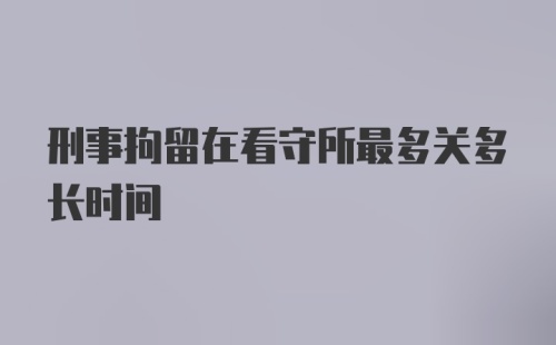 刑事拘留在看守所最多关多长时间