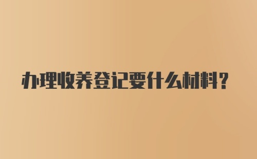 办理收养登记要什么材料？