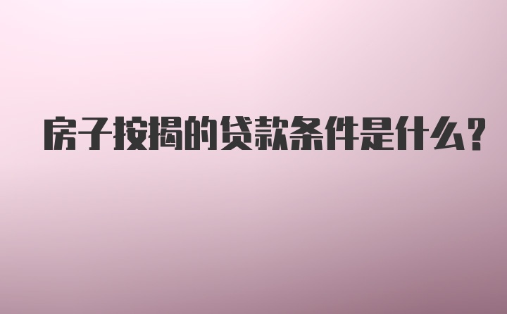 房子按揭的贷款条件是什么？